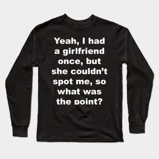 Yeah I had a girlfriend once, but she couldn't spot me, so what was the point? Long Sleeve T-Shirt